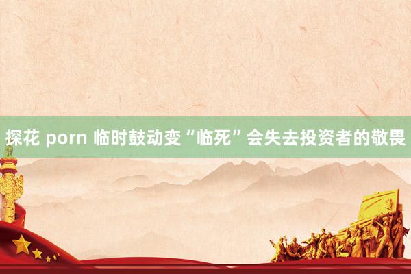 探花 porn 临时鼓动变“临死”会失去投资者的敬畏