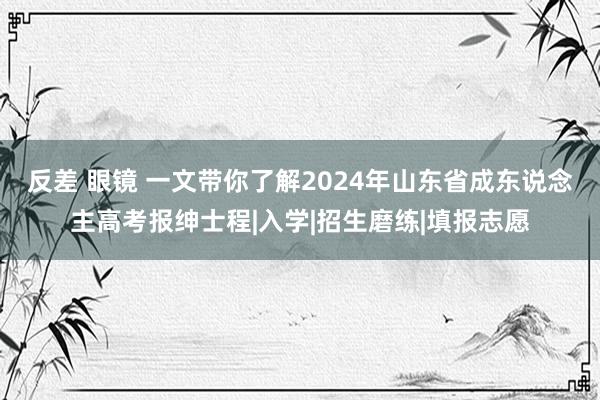 反差 眼镜 一文带你了解2024年山东省成东说念主高考报绅士程|入学|招生磨练|填报志愿