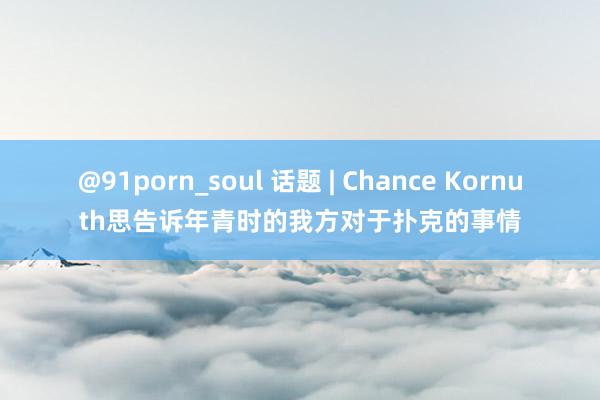@91porn_soul 话题 | Chance Kornuth思告诉年青时的我方对于扑克的事情
