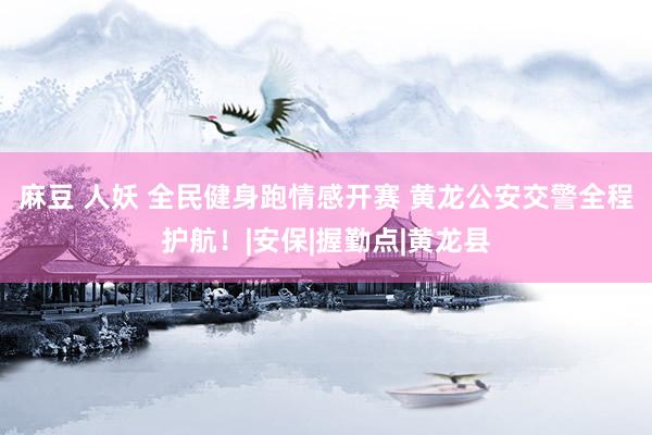 麻豆 人妖 全民健身跑情感开赛 黄龙公安交警全程护航！|安保|握勤点|黄龙县