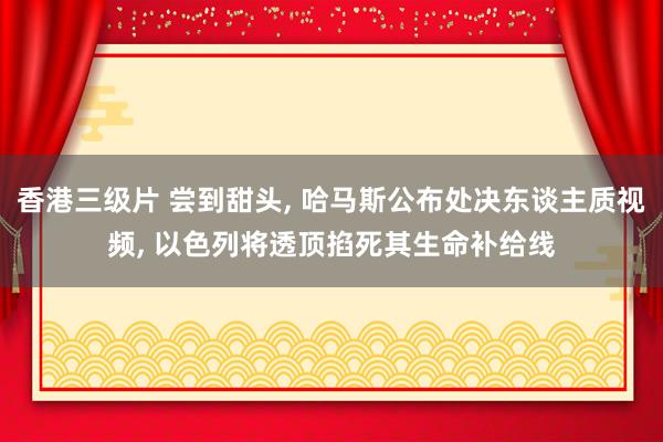 香港三级片 尝到甜头， 哈马斯公布处决东谈主质视频， 以色列将透顶掐死其生命补给线