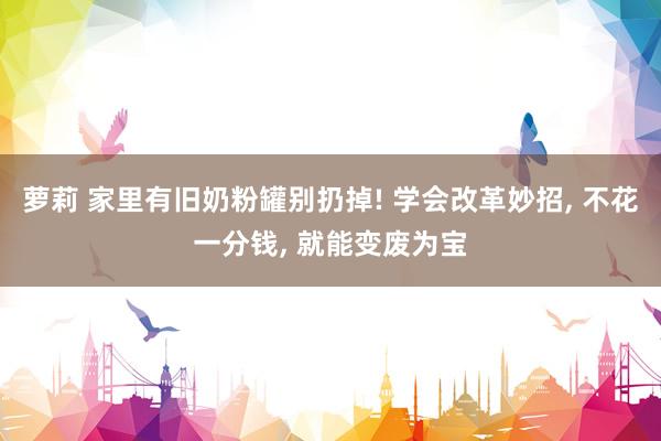 萝莉 家里有旧奶粉罐别扔掉! 学会改革妙招， 不花一分钱， 就能变废为宝