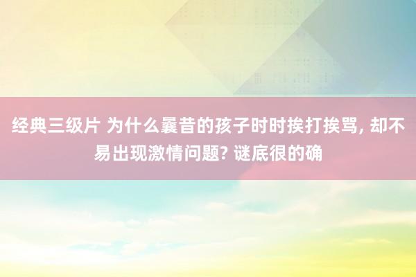 经典三级片 为什么曩昔的孩子时时挨打挨骂， 却不易出现激情问题? 谜底很的确
