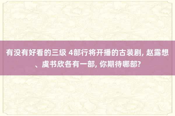有没有好看的三级 4部行将开播的古装剧， 赵露想、虞书欣各有一部， 你期待哪部?