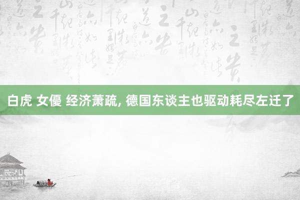 白虎 女優 经济萧疏， 德国东谈主也驱动耗尽左迁了