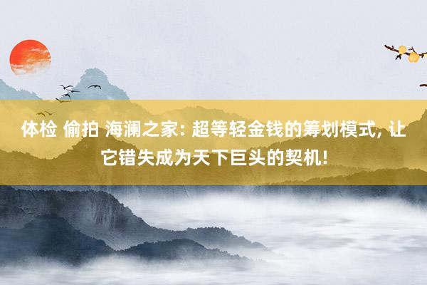 体检 偷拍 海澜之家: 超等轻金钱的筹划模式， 让它错失成为天下巨头的契机!