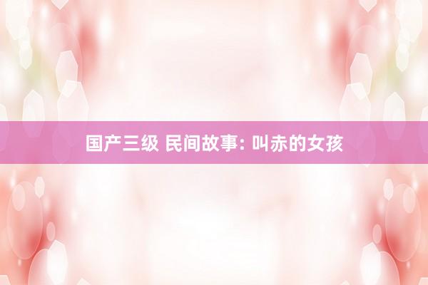 国产三级 民间故事: 叫赤的女孩