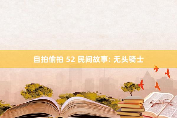 自拍偷拍 52 民间故事: 无头骑士