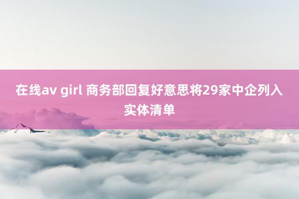 在线av girl 商务部回复好意思将29家中企列入实体清单