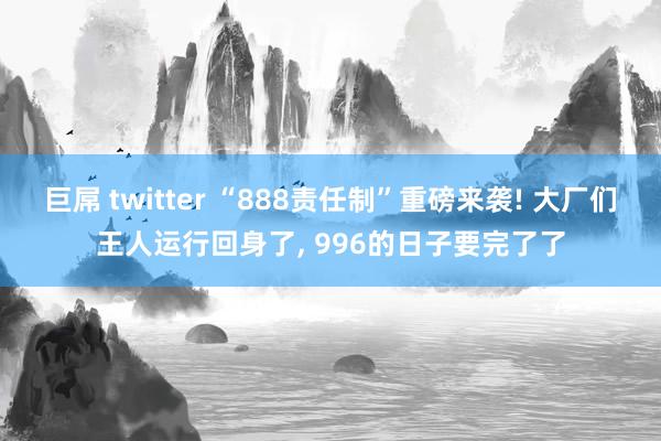 巨屌 twitter “888责任制”重磅来袭! 大厂们王人运行回身了， 996的日子要完了了