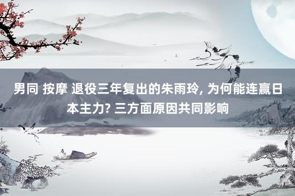 男同 按摩 退役三年复出的朱雨玲， 为何能连赢日本主力? 三方面原因共同影响