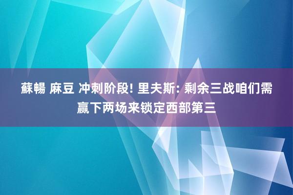 蘇暢 麻豆 冲刺阶段! 里夫斯: 剩余三战咱们需赢下两场来锁定西部第三