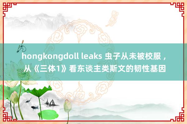 hongkongdoll leaks 虫子从未被校服 ， 从《三体1》看东谈主类斯文的韧性基因