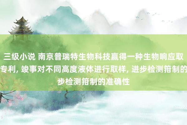 三级小说 南京普瑞特生物科技赢得一种生物响应取样安装专利， 竣事对不同高度液体进行取样， 进步检测箝制的准确性