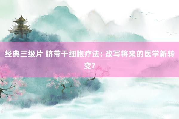 经典三级片 脐带干细胞疗法: 改写将来的医学新转变?