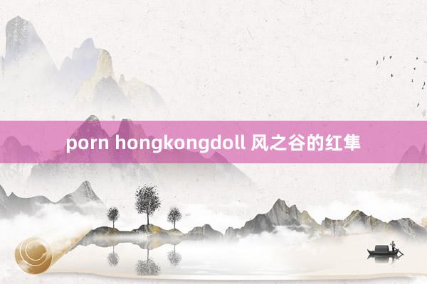 porn hongkongdoll 风之谷的红隼