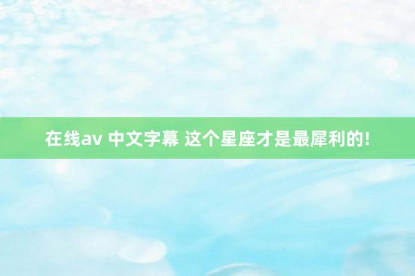 在线av 中文字幕 这个星座才是最犀利的!
