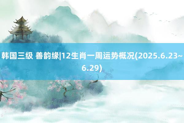 韩国三级 善韵缘|12生肖一周运势概况(2025.6.23~6.29)