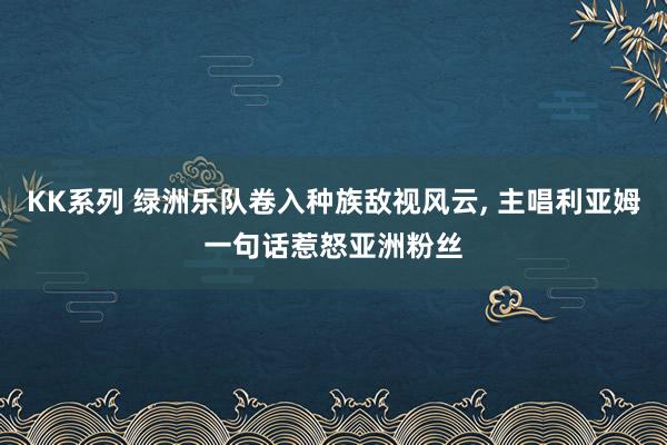KK系列 绿洲乐队卷入种族敌视风云， 主唱利亚姆一句话惹怒亚洲粉丝