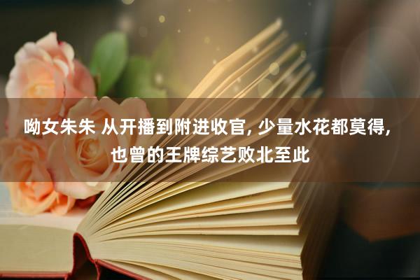 呦女朱朱 从开播到附进收官， 少量水花都莫得， 也曾的王牌综艺败北至此