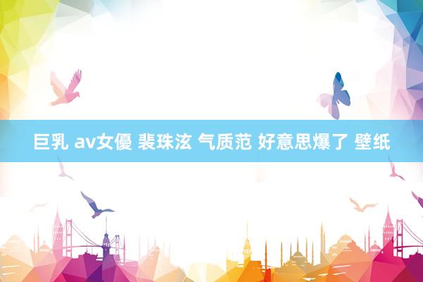 巨乳 av女優 裴珠泫 气质范 好意思爆了 壁纸